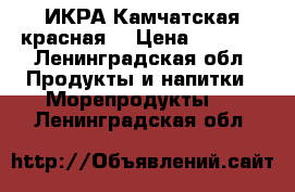 ИКРА Камчатская красная  › Цена ­ 3 300 - Ленинградская обл. Продукты и напитки » Морепродукты   . Ленинградская обл.